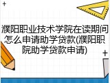 濮阳职业技术学院在读期间怎么申请助学贷款(濮阳职院助学贷款申请)