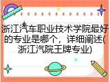 浙江汽车职业技术学院最好的专业是哪个，详细阐述(浙江汽院王牌专业)