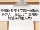 贵州职业技术学院一届招收多少人，最近几年(贵州职院近年招生人数)
