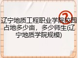 辽宁地质工程职业学院校园占地多少亩，多少师生(辽宁地质学院规模)