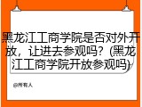 黑龙江工商学院是否对外开放，让进去参观吗？(黑龙江工商学院开放参观吗)