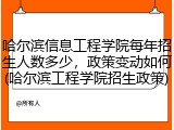 哈尔滨信息工程学院每年招生人数多少，政策变动如何(哈尔滨工程学院招生政策)