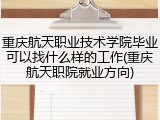 重庆航天职业技术学院毕业可以找什么样的工作(重庆航天职院就业方向)