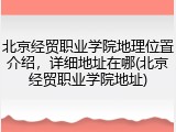 北京经贸职业学院地理位置介绍，详细地址在哪(北京经贸职业学院地址)