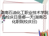 湖南石油化工职业技术学院的校庆日是哪一天(湖南石化职院校庆日)