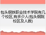 包头钢铁职业技术学院有几个校区,有多少人(包头钢院校区及人数)