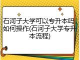 石河子大学可以专升本吗，如何操作(石河子大学专升本流程)