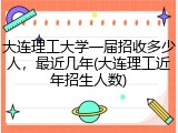 大连理工大学一届招收多少人，最近几年(大连理工近年招生人数)