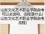 山东文化艺术职业学院自考可以去读吗，流程是什么(山东文化艺术职业学院自考流程)