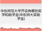 华东师范大学开设有哪些奖学和助学金(华东师大奖助学金)