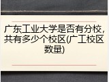 广东工业大学是否有分校，共有多少个校区(广工校区数量)