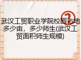 武汉工贸职业学院校园占地多少亩，多少师生(武汉工贸面积师生规模)