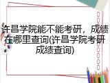 许昌学院能不能考研，成绩在哪里查询(许昌学院考研成绩查询)
