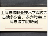 上海思博职业技术学院校园占地多少亩，多少师生(上海思博学院规模)