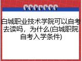 白城职业技术学院可以自考去读吗，为什么(白城职院自考入学条件)