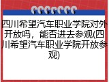 四川希望汽车职业学院对外开放吗，能否进去参观(四川希望汽车职业学院开放参观)