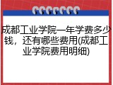 成都工业学院一年学费多少钱，还有哪些费用(成都工业学院费用明细)