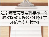 辽宁师范高等专科学校一年财政拨款大概多少钱(辽宁师范高专年拨款)