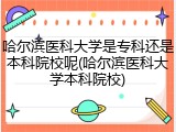 哈尔滨医科大学是专科还是本科院校呢(哈尔滨医科大学本科院校)