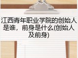 江西青年职业学院的创始人是谁，前身是什么(创始人及前身)