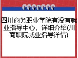 四川商务职业学院有没有就业指导中心，详细介绍(川商职院就业指导详情)