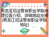 黑龙江司法警官职业学院地理位置介绍，详细地址在哪(黑龙江司法警官职业学院地址)