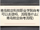青岛航空科技职业学院自考可以去读吗，流程是什么(青岛航空自考流程)