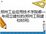郑州工业应用技术学院哪一年成立建校的(郑州工院建校时间)