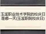 玉溪职业技术学院的校庆日是哪一天(玉溪职院校庆日)