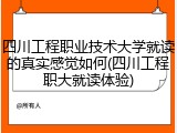 四川工程职业技术大学就读的真实感觉如何(四川工程职大就读体验)