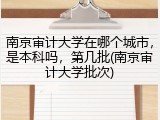 南京审计大学在哪个城市，是本科吗，第几批(南京审计大学批次)