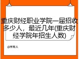 重庆财经职业学院一届招收多少人，最近几年(重庆财经学院年招生人数)