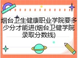 烟台卫生健康职业学院要多少分才能进(烟台卫健学院录取分数线)