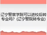 辽宁警察学院可以进校后转专业吗？(辽宁警院转专业)