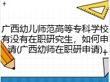 广西幼儿师范高等专科学校有没有在职研究生，如何申请(广西幼师在职研申请)