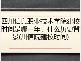 四川信息职业技术学院建校时间是哪一年，什么历史背景(川信院建校时间)
