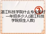 湛江科技学院什么专业最好，一年招多少人(湛江科技学院招生人数)