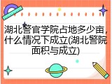 湖北警官学院占地多少亩，什么情况下成立(湖北警院面积与成立)