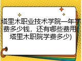 塔里木职业技术学院一年学费多少钱，还有哪些费用(塔里木职院学费多少)