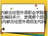 内蒙古经贸外语职业学院招生编码多少，隶属哪个部门(内蒙古经贸外语招生代码)