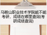 马鞍山职业技术学院能不能考研，成绩在哪里查询(考研成绩查询)