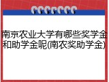 南京农业大学有哪些奖学金和助学金呢(南农奖助学金)