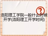 洛阳理工学院一般什么时候开学(洛阳理工开学时间)
