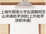 上海外国语大学在读期间怎么申请助学贷款(上外助学贷款申请)