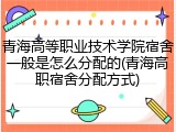 青海高等职业技术学院宿舍一般是怎么分配的(青海高职宿舍分配方式)