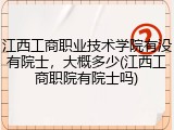 江西工商职业技术学院有没有院士，大概多少(江西工商职院有院士吗)