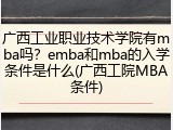 广西工业职业技术学院有mba吗？emba和mba的入学条件是什么(广西工院MBA条件)