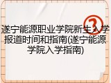 遂宁能源职业学院新生入学报道时间和指南(遂宁能源学院入学指南)