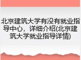 北京建筑大学有没有就业指导中心，详细介绍(北京建筑大学就业指导详情)
