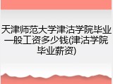 天津师范大学津沽学院毕业一般工资多少钱(津沽学院毕业薪资)